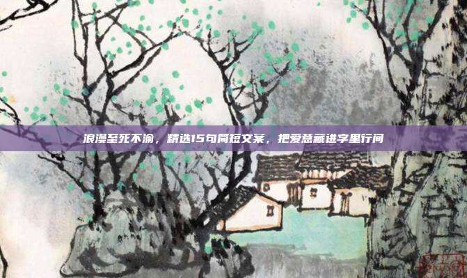 浪漫至死不渝，精选15句简短文案，把爱意藏进字里行间