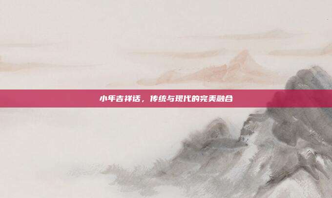 小年吉祥话,传统与现代的完美融合