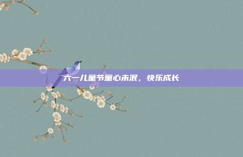 六一儿童节童心未泯,快乐成长
