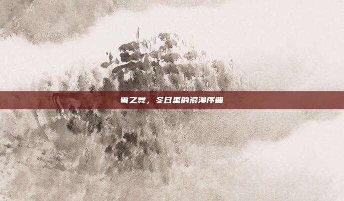雪之舞,冬日里的浪漫序曲