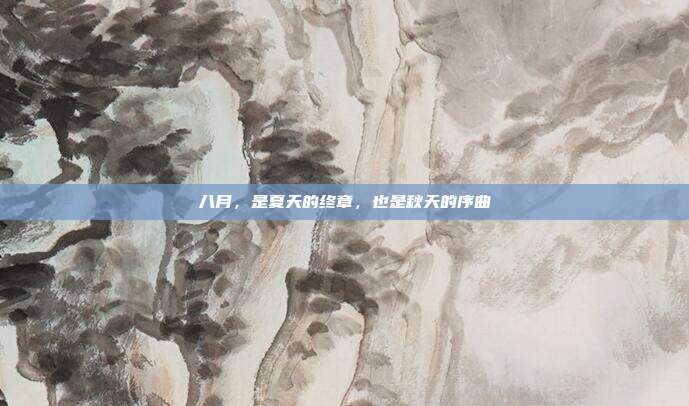 八月,是夏天的终章,也是秋天的序曲