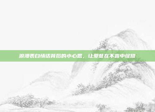 浪漫表白情话背后的小心思,让爱意在不言中绽放