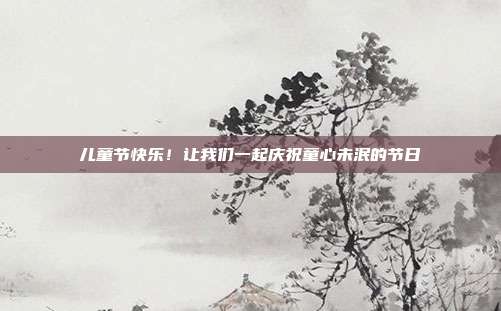 儿童节快乐!让我们一起庆祝童心未泯的节日