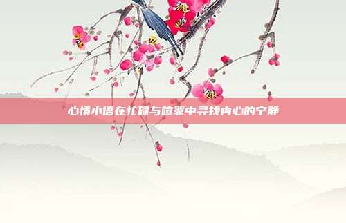 心情小语在忙碌与喧嚣中寻找内心的宁静