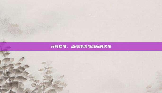 元宵佳节,点亮传统与创新的火花
