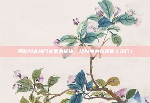 揭秘抖音热门文案的秘诀,让你的内容轻松上热门!