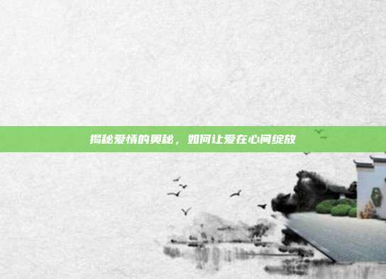 揭秘爱情的奥秘,如何让爱在心间绽放