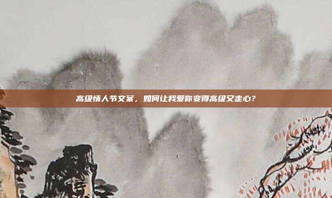 高级情人节文案，如何让我爱你变得高级又走心？