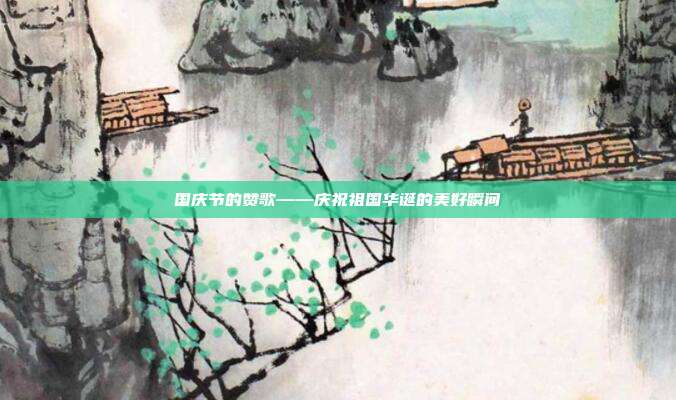 国庆节的赞歌——庆祝祖国华诞的美好瞬间