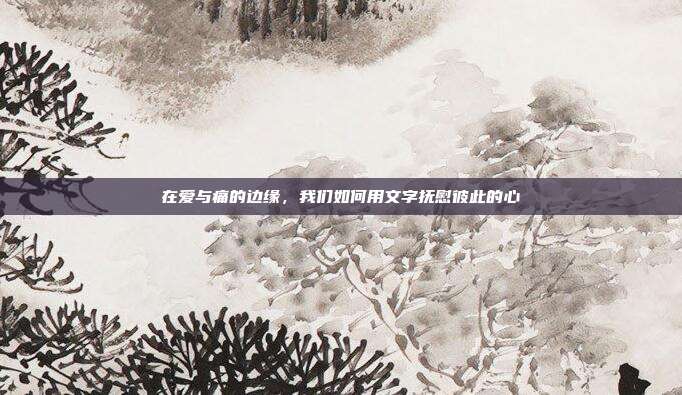 在爱与痛的边缘,我们如何用文字抚慰彼此的心
