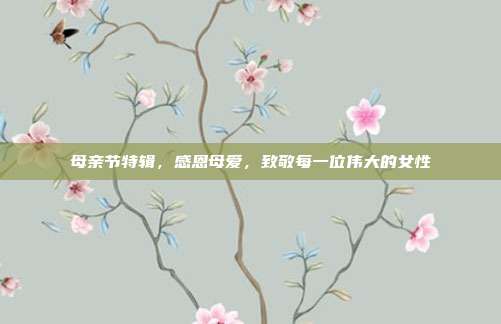 母亲节特辑，感恩母爱，致敬每一位伟大的女性