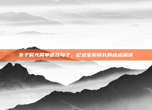 亲子时光简单晒娃句子,记录宝贝成长的点点滴滴