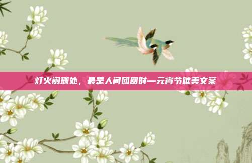 灯火阑珊处，最是人间团圆时—元宵节唯美文案