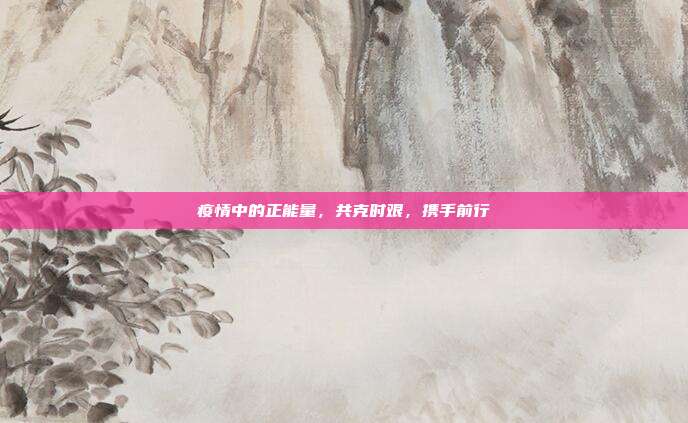 疫情中的正能量,共克时艰,携手前行