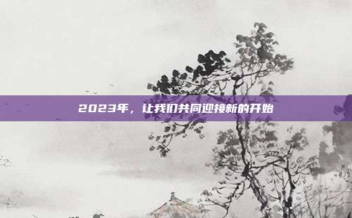 2023年,让我们共同迎接新的开始