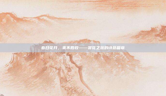 春日花开，美不胜收——赏花之旅的诗意篇章