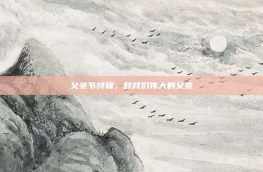 父亲节特辑，致我们伟大的父亲