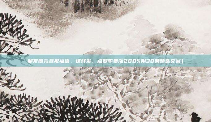 朋友圈元旦祝福语，这样发，点赞率暴涨200%附30条精选文案）