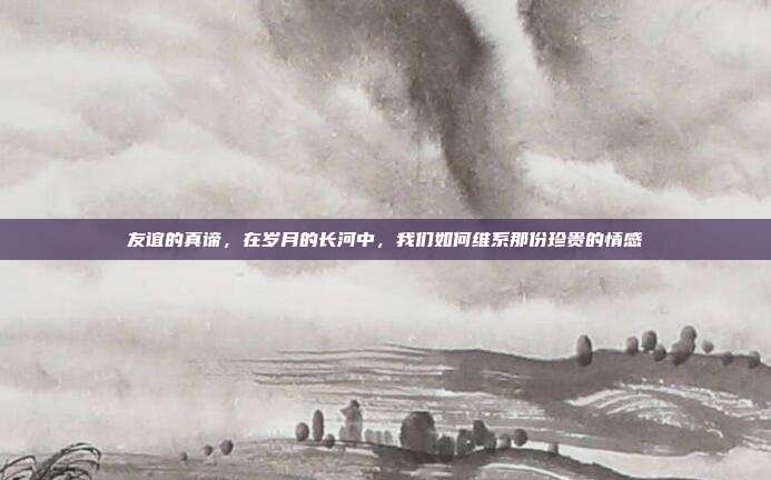 友谊的真谛,在岁月的长河中,我们如何维系那份珍贵的情感