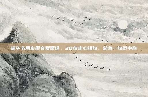 端午节朋友圈文案精选，30句走心短句，总有一句戳中你
