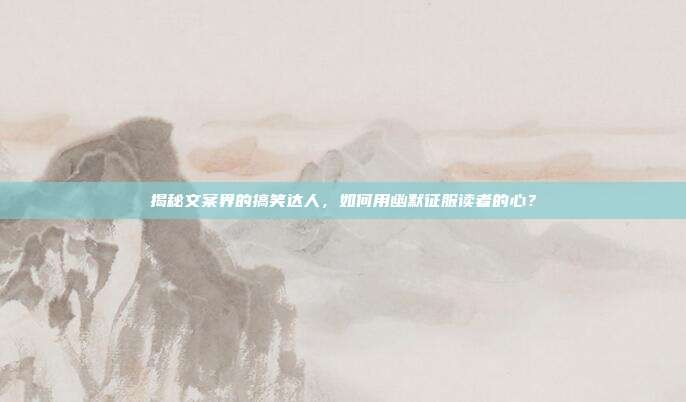 揭秘文案界的搞笑达人,如何用幽默征服读者的心?