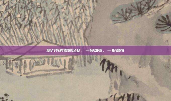 腊八节的温馨记忆,一碗热粥,一份温情