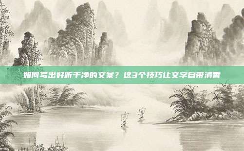 如何写出好听干净的文案？这3个技巧让文字自带清香
