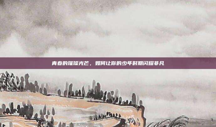 青春的璀璨光芒,如何让你的少年时期闪耀非凡