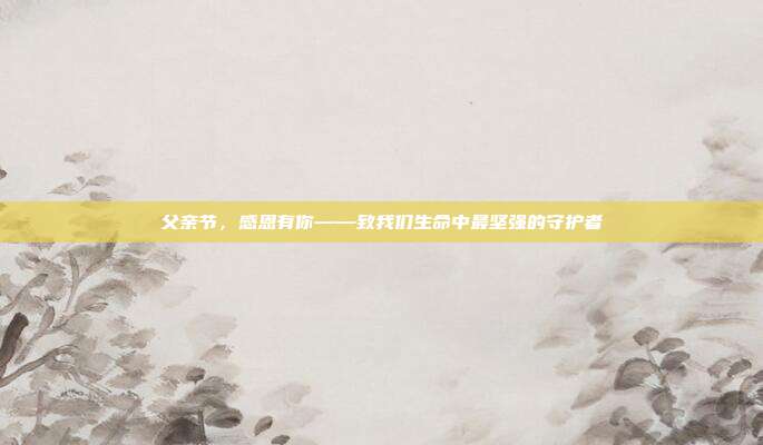 父亲节,感恩有你——致我们生命中最坚强的守护者