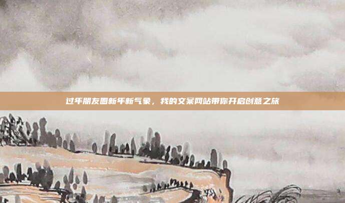 过年朋友圈新年新气象,我的文案网站带你开启创意之旅