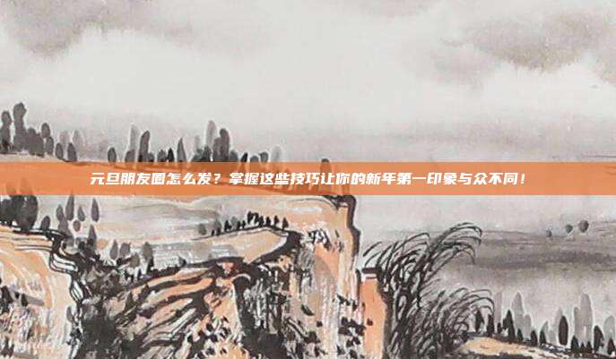元旦朋友圈怎么发?掌握这些技巧让你的新年第一印象与众不同!