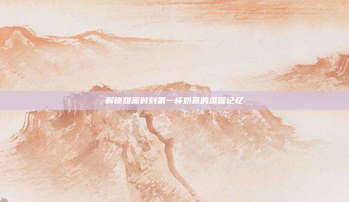 解锁甜蜜时刻第一杯奶茶的温暖记忆