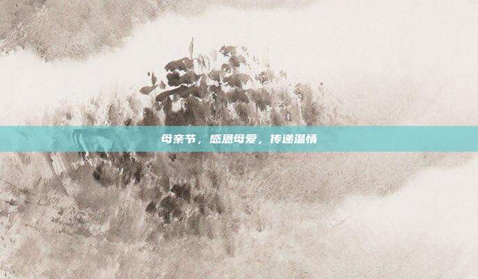 母亲节,感恩母爱,传递温情
