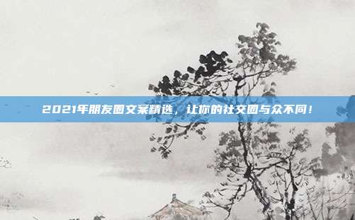2021年朋友圈文案精选,让你的社交圈与众不同!
