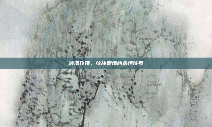 浪漫玫瑰,绽放爱情的永恒符号