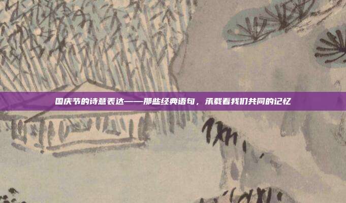 国庆节的诗意表达——那些经典语句,承载着我们共同的记忆