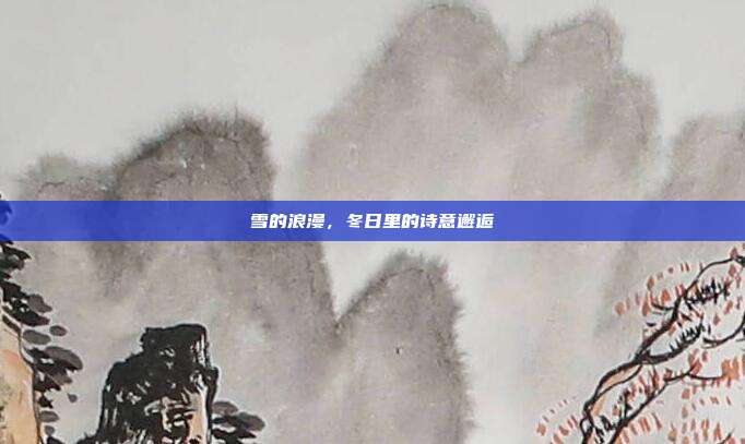 雪的浪漫,冬日里的诗意邂逅