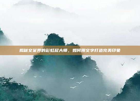 揭秘文案界的彩虹屁大师,如何用文字打造完美印象