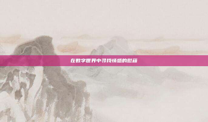 在数字世界中寻找情感的慰藉