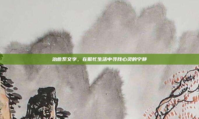 治愈系文字,在繁忙生活中寻找心灵的宁静