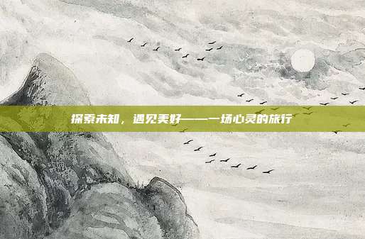 探索未知,遇见美好——一场心灵的旅行