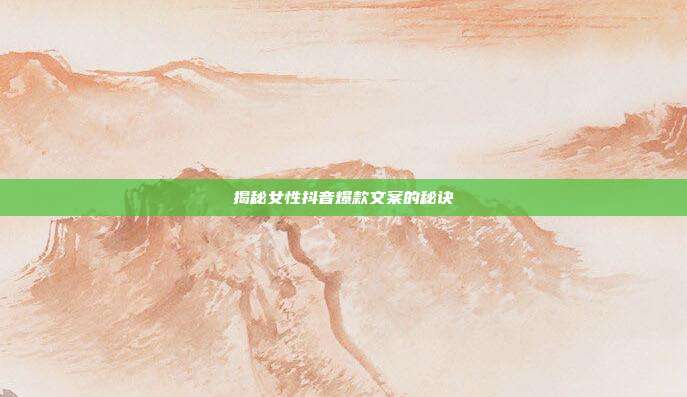 揭秘女性抖音爆款文案的秘诀