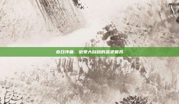 春日序曲,感受大自然的温柔复苏