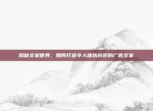 揭秘文案世界,如何打造令人难以抗拒的广告文案