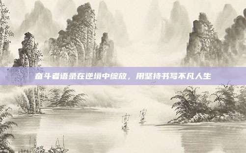 奋斗者语录在逆境中绽放,用坚持书写不凡人生