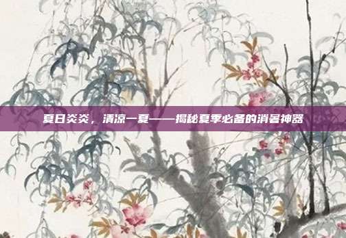 夏日炎炎,清凉一夏——揭秘夏季必备的消暑神器