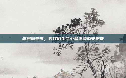 感恩母亲节,致我们生命中最温柔的守护者