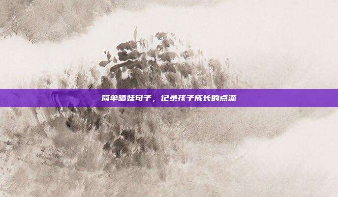 简单晒娃句子,记录孩子成长的点滴