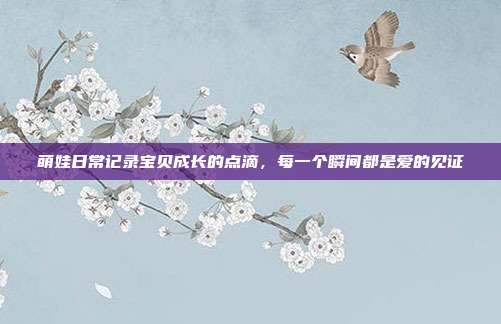 萌娃日常记录宝贝成长的点滴,每一个瞬间都是爱的见证