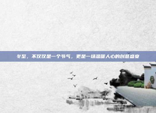 冬至,不仅仅是一个节气,更是一场温暖人心的创意盛宴